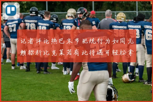 记者评论热巴末节犯规行为如同无赖称科比克莱若有此待遇可轻松拿下100分