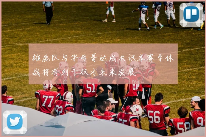 雄鹿队与字母哥达成共识本赛季休战将有利于双方未来发展