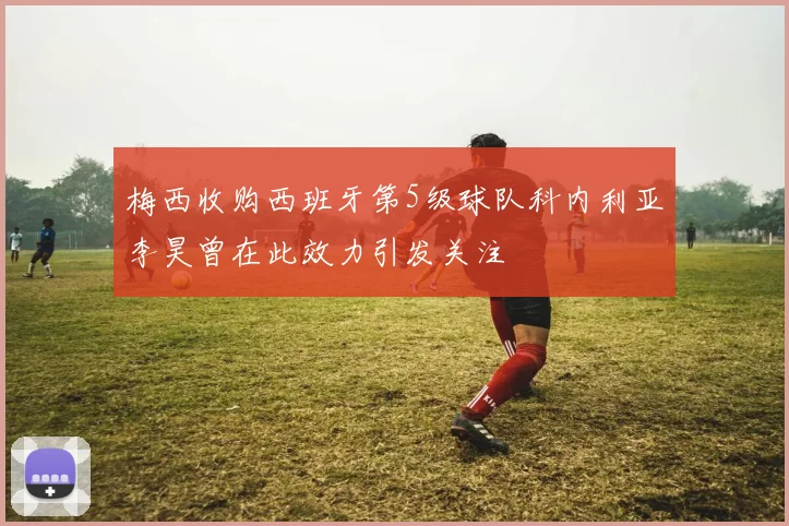 梅西收购西班牙第5级球队科内利亚李昊曾在此效力引发关注