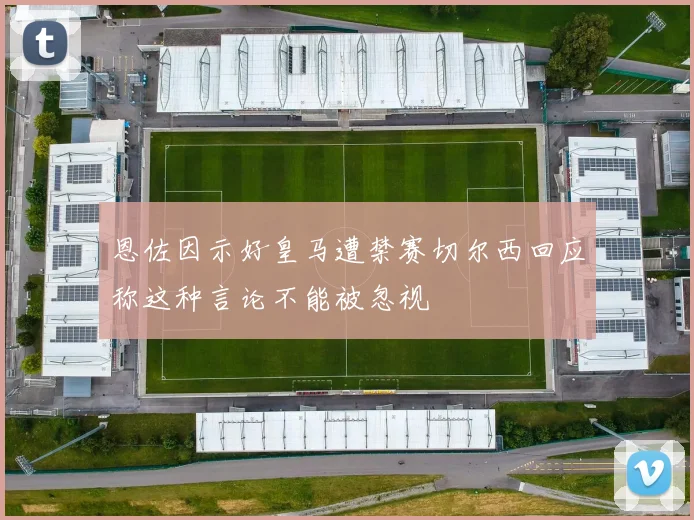 恩佐因示好皇马遭禁赛切尔西回应称这种言论不能被忽视