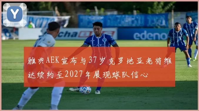 雅典AEK宣布与37岁克罗地亚老将维达续约至2027年展现球队信心