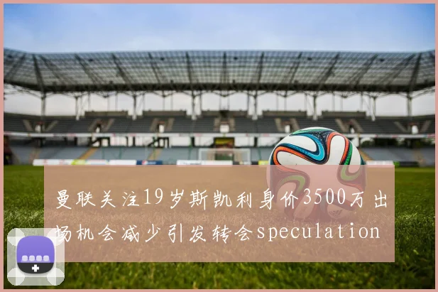 曼联关注19岁斯凯利身价3500万出场机会减少引发转会speculation