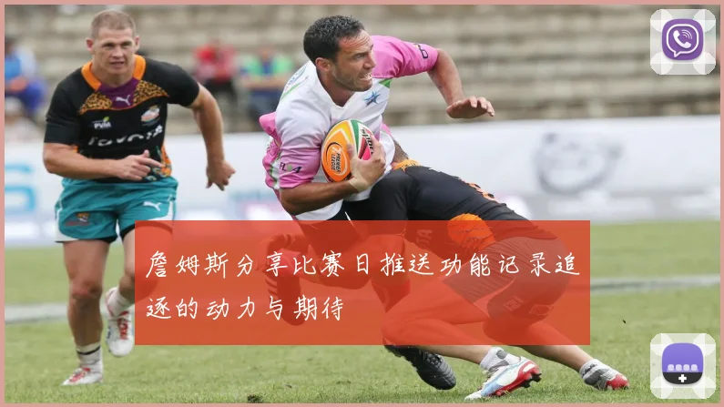 詹姆斯分享比赛日推送功能记录追逐的动力与期待