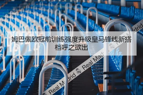 姆巴佩欧冠前训练强度升级皇马锋线新搭档呼之欲出
